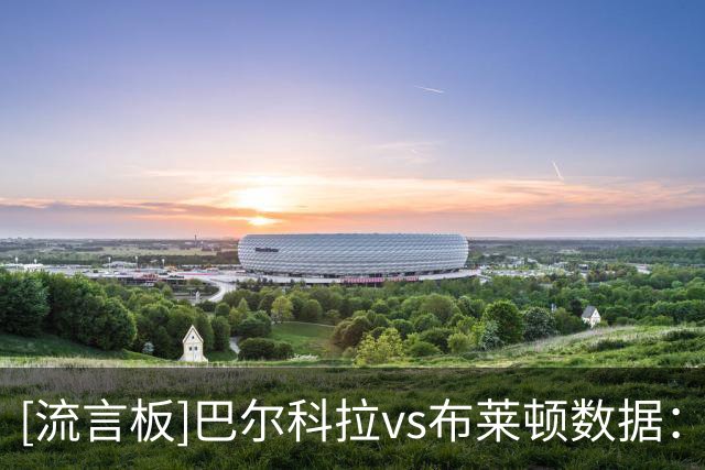 [流言板]巴尔科拉vs布莱顿数据：1助攻+1关键传球，0射正，0尝试过人